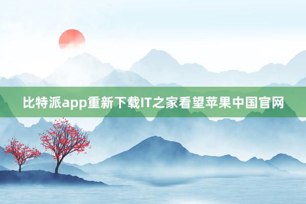 比特派app重新下载IT之家看望苹果中国官网