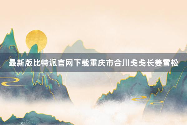 最新版比特派官网下载重庆市合川戋戋长姜雪松
