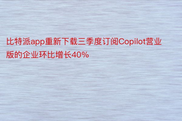 比特派app重新下载三季度订阅Copilot营业版的企业环比增长40%