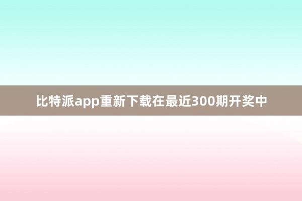 比特派app重新下载在最近300期开奖中