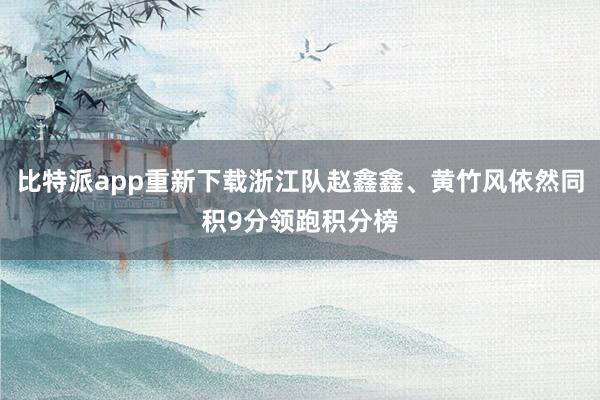 比特派app重新下载浙江队赵鑫鑫、黄竹风依然同积9分领跑积分榜